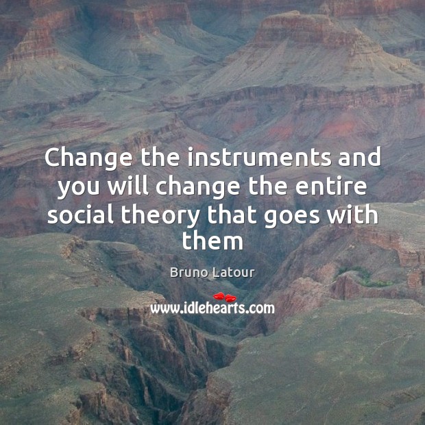 Change the instruments and you will change the entire social theory that goes with them Bruno Latour Picture Quote