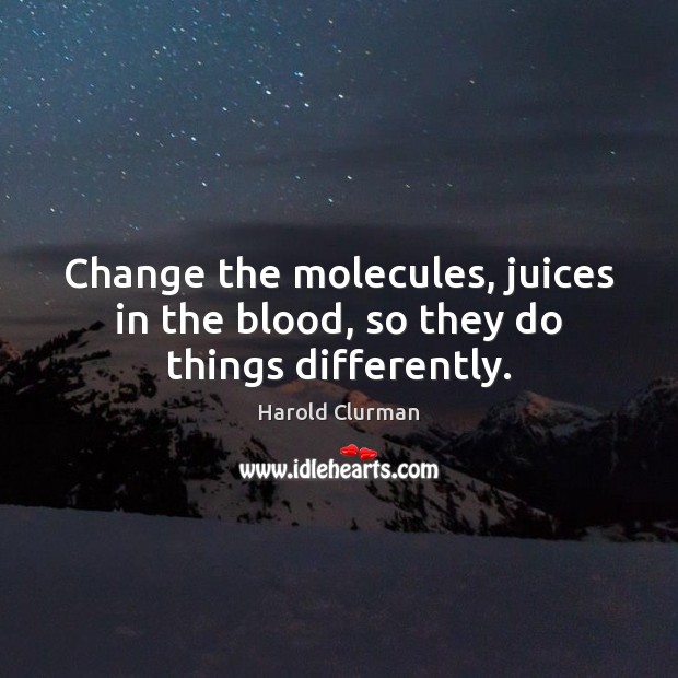 Change the molecules, juices in the blood, so they do things differently. Harold Clurman Picture Quote