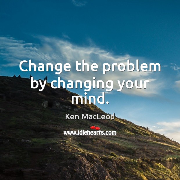Change the problem by changing your mind. Ken MacLeod Picture Quote