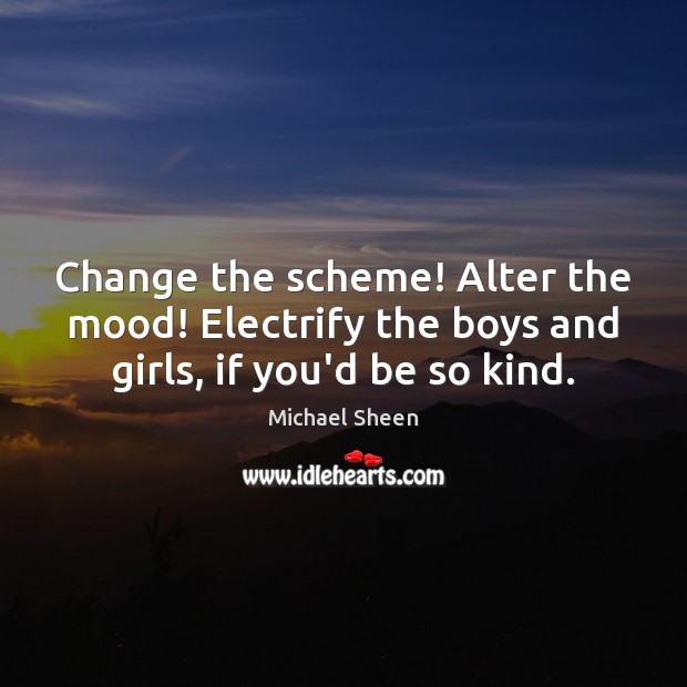 Change the scheme! Alter the mood! Electrify the boys and girls, if you’d be so kind. Michael Sheen Picture Quote