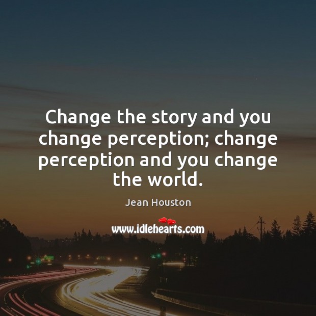 Change the story and you change perception; change perception and you change the world. Jean Houston Picture Quote