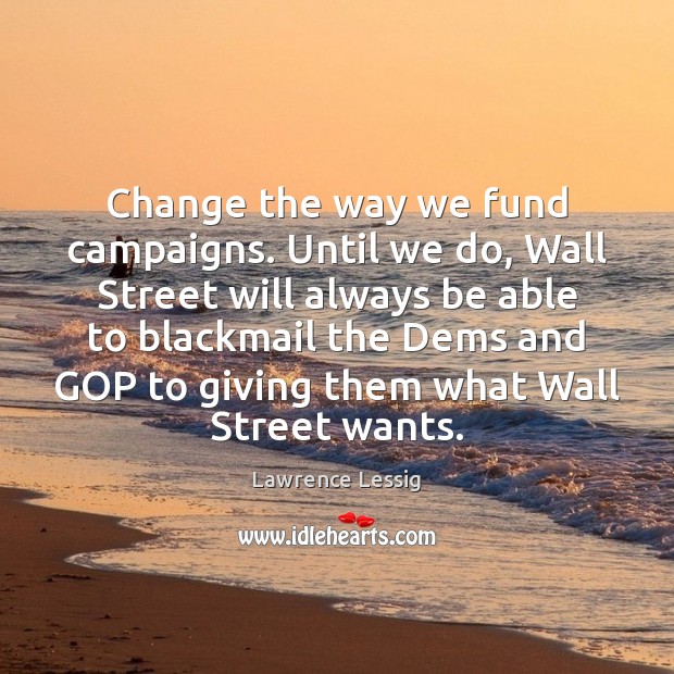 Change the way we fund campaigns. Until we do, Wall Street will Lawrence Lessig Picture Quote