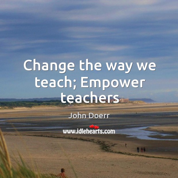 Change the way we teach; Empower teachers John Doerr Picture Quote