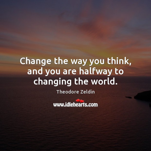 Change the way you think, and you are halfway to changing the world. Theodore Zeldin Picture Quote