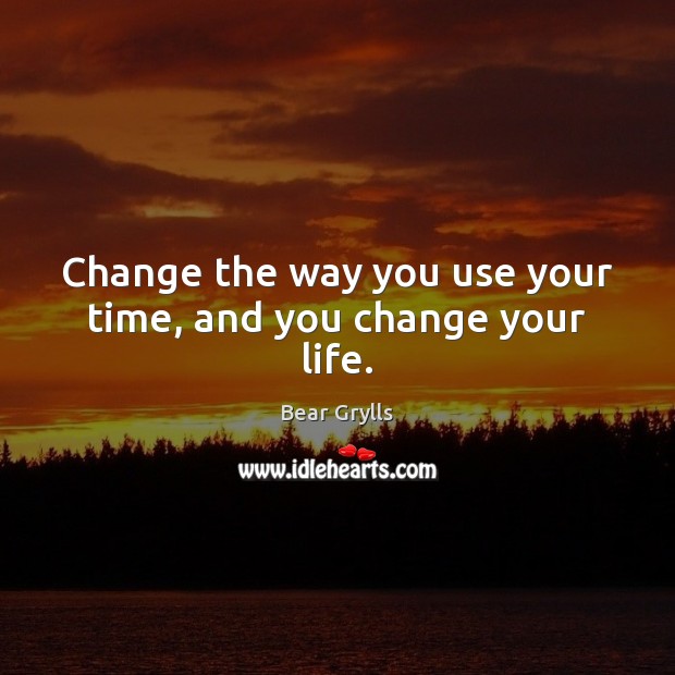 Change the way you use your time, and you change your life. Bear Grylls Picture Quote