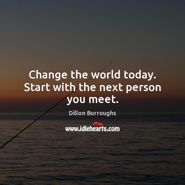 Change the world today. Start with the next person you meet. Dillon Burroughs Picture Quote
