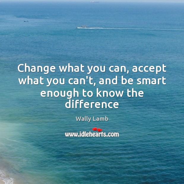 Change what you can, accept what you can’t, and be smart enough to know the difference Wally Lamb Picture Quote