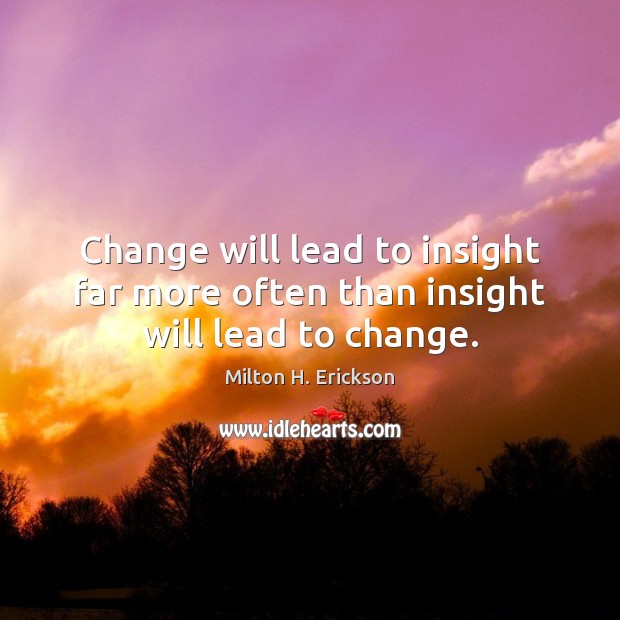 Change will lead to insight far more often than insight will lead to change. Milton H. Erickson Picture Quote
