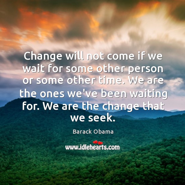 Change will not come if we wait for some other person or some other time. We are the ones we’ve been waiting for. Barack Obama Picture Quote