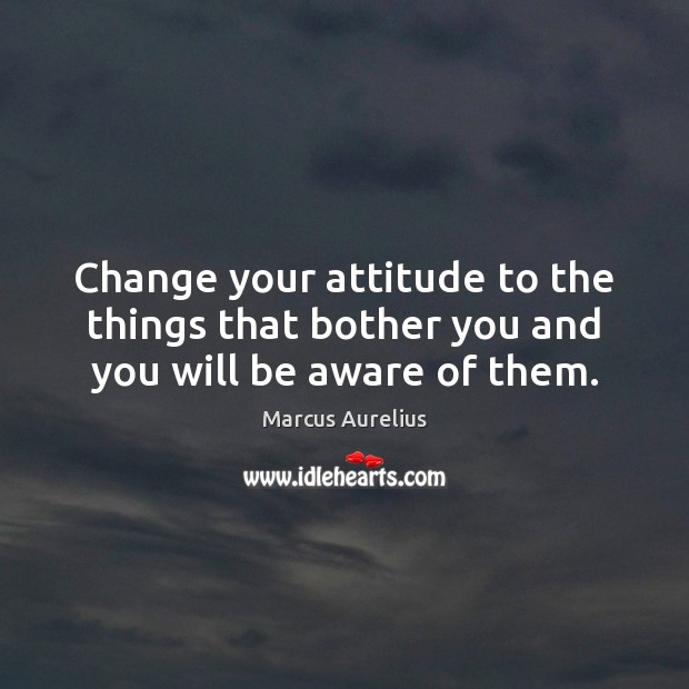 Change your attitude to the things that bother you and you will be aware of them. Marcus Aurelius Picture Quote