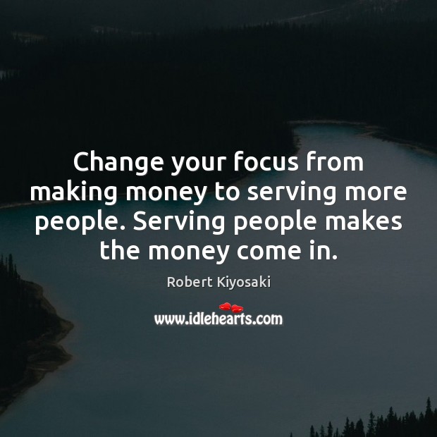 Change your focus from making money to serving more people. Serving people Robert Kiyosaki Picture Quote