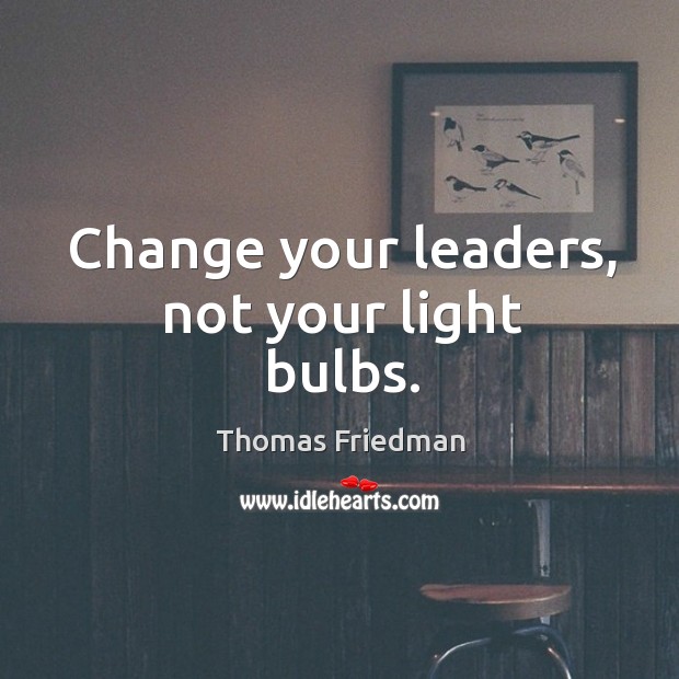 Change your leaders, not your light bulbs. Thomas Friedman Picture Quote