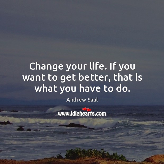 Change your life. If you want to get better, that is what you have to do. Andrew Saul Picture Quote