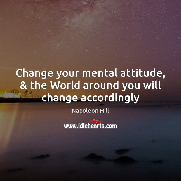Change your mental attitude, & the World around you will change accordingly Napoleon Hill Picture Quote