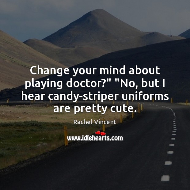 Change your mind about playing doctor?” “No, but I hear candy-striper uniforms Rachel Vincent Picture Quote