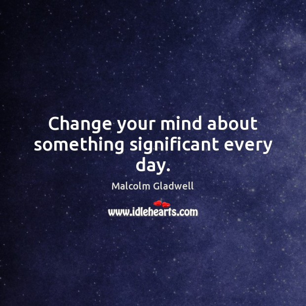 Change your mind about something significant every day. Malcolm Gladwell Picture Quote