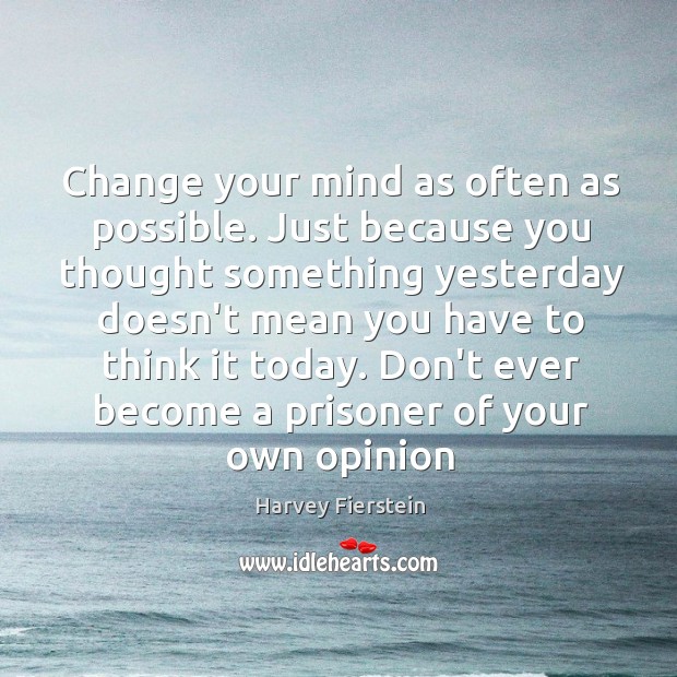 Change your mind as often as possible. Just because you thought something Harvey Fierstein Picture Quote