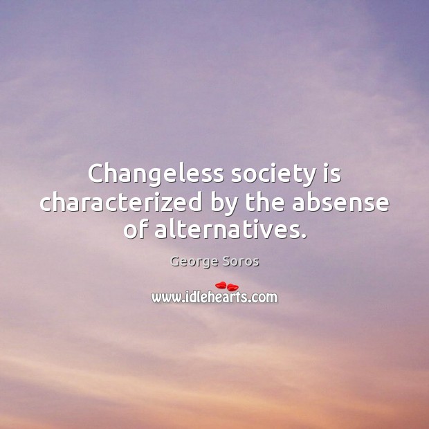 Changeless society is characterized by the absense of alternatives. George Soros Picture Quote