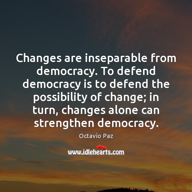 Changes are inseparable from democracy. To defend democracy is to defend the Octavio Paz Picture Quote