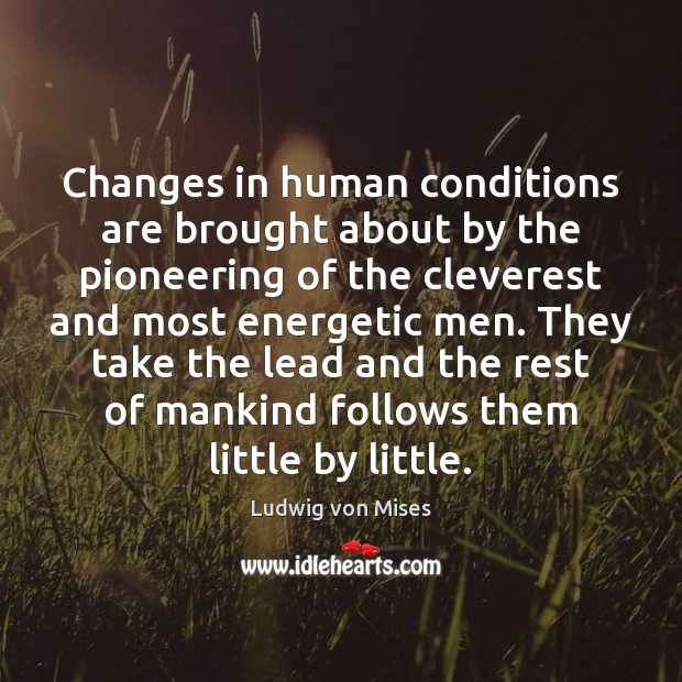 Changes in human conditions are brought about by the pioneering of the Ludwig von Mises Picture Quote