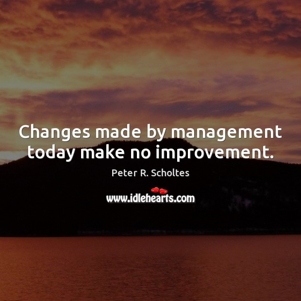 Changes made by management today make no improvement. Peter R. Scholtes Picture Quote