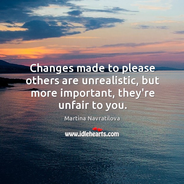 Changes made to please others are unrealistic, but more important, they’re unfair to you. Martina Navratilova Picture Quote