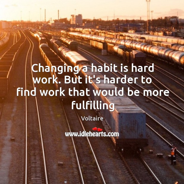 Changing a habit is hard work. But it’s harder to find work that would be more fulfilling Voltaire Picture Quote