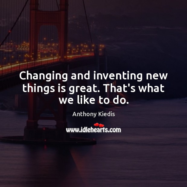 Changing and inventing new things is great. That’s what we like to do. Anthony Kiedis Picture Quote
