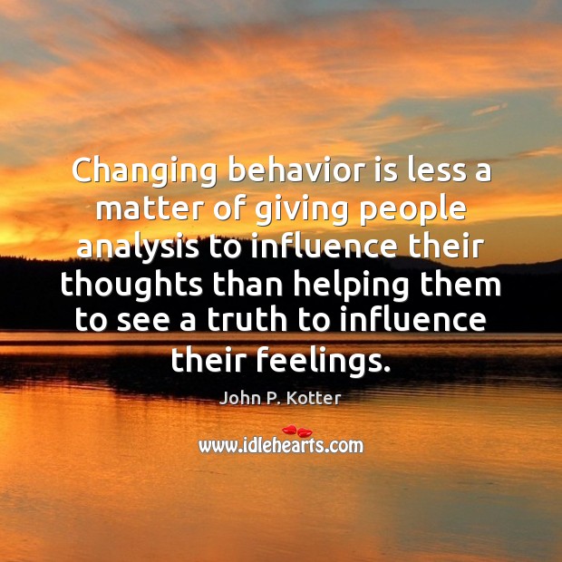 Changing behavior is less a matter of giving people analysis to influence John P. Kotter Picture Quote