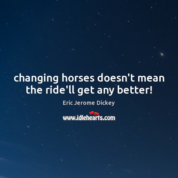 Changing horses doesn’t mean the ride’ll get any better! 