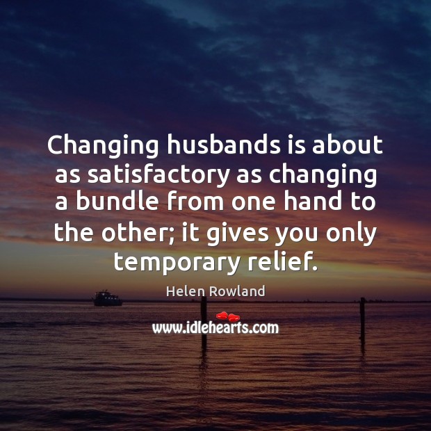 Changing husbands is about as satisfactory as changing a bundle from one Helen Rowland Picture Quote