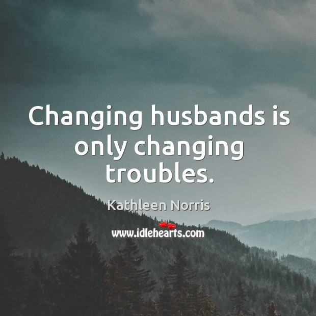 Changing husbands is only changing troubles. Kathleen Norris Picture Quote