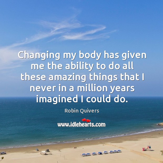 Changing my body has given me the ability to do all these amazing things that Image