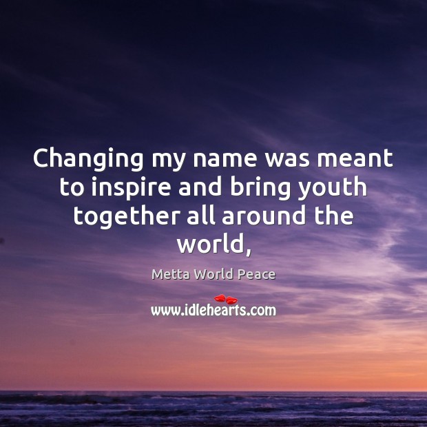 Changing my name was meant to inspire and bring youth together all around the world, Metta World Peace Picture Quote