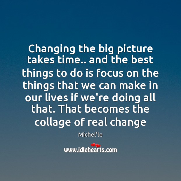 Changing the big picture takes time.. and the best things to do Michel’le Picture Quote