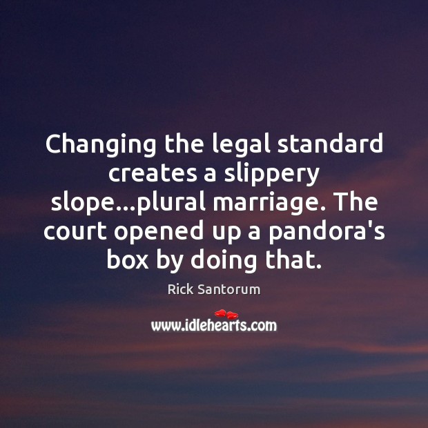 Changing the legal standard creates a slippery slope…plural marriage. The court Rick Santorum Picture Quote