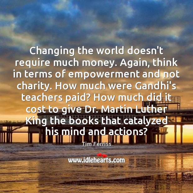 Changing the world doesn’t require much money. Again, think in terms of Image