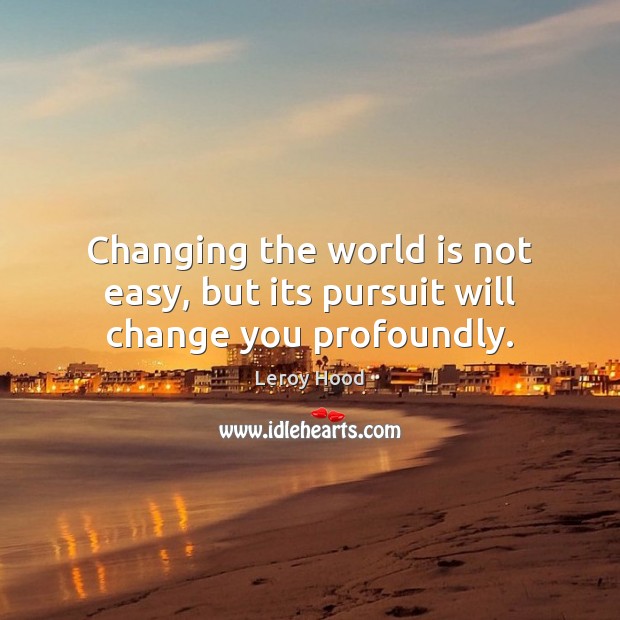 Changing the world is not easy, but its pursuit will change you profoundly. Leroy Hood Picture Quote