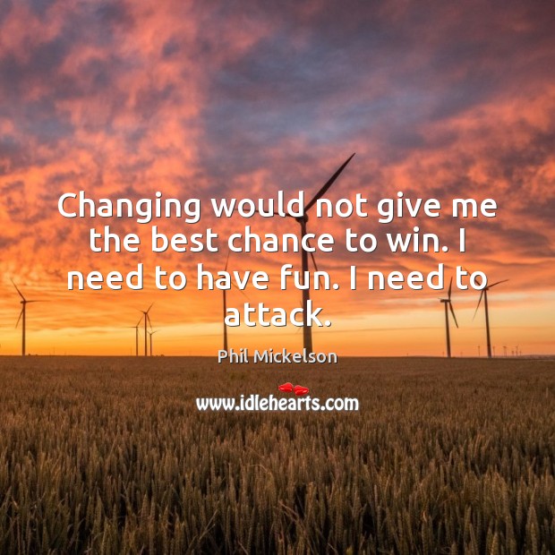 Changing would not give me the best chance to win. I need to have fun. I need to attack. Phil Mickelson Picture Quote