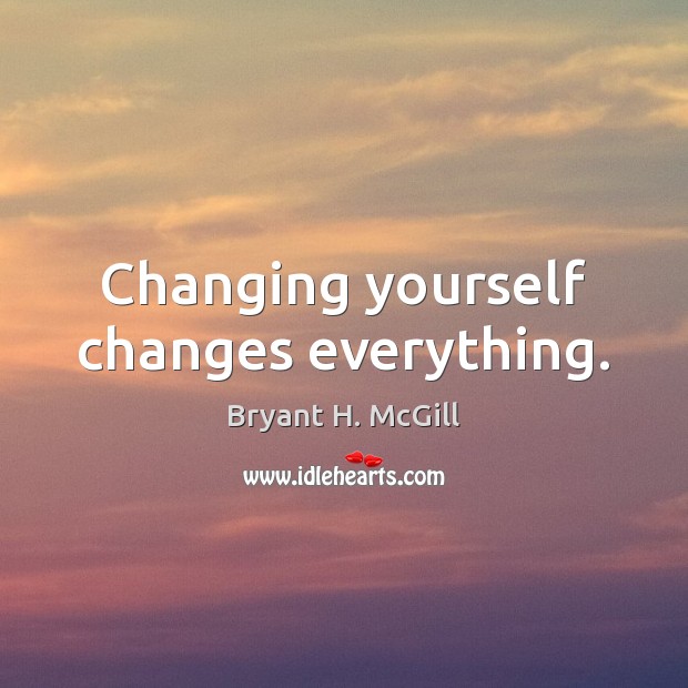 Changing yourself changes everything. Bryant H. McGill Picture Quote
