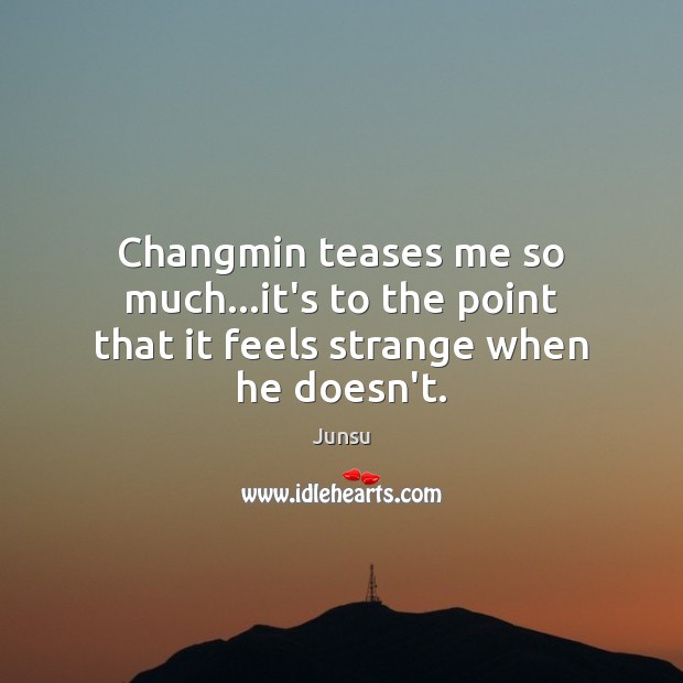Changmin teases me so much…it’s to the point that it feels strange when he doesn’t. Junsu Picture Quote