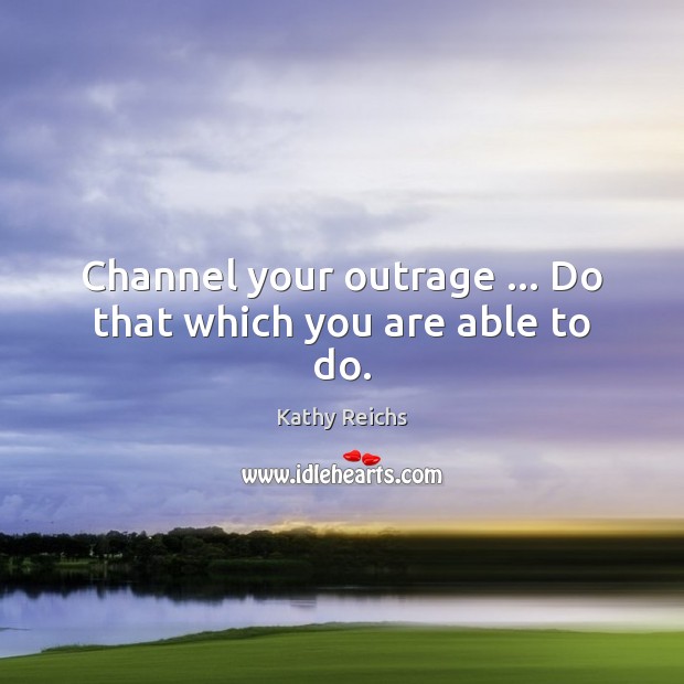 Channel your outrage … Do that which you are able to do. Image