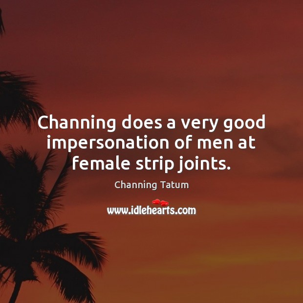 Channing does a very good impersonation of men at female strip joints. Channing Tatum Picture Quote