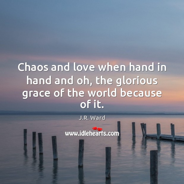 Chaos and love when hand in hand and oh, the glorious grace of the world because of it. J.R. Ward Picture Quote