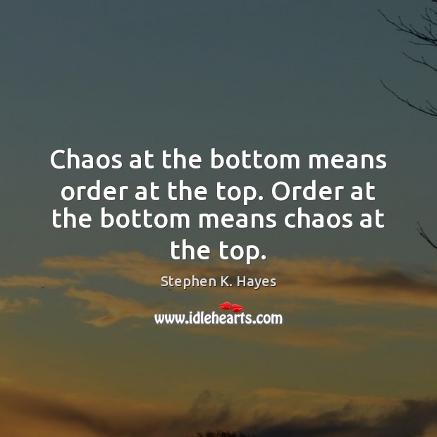 Chaos at the bottom means order at the top. Order at the bottom means chaos at the top. Stephen K. Hayes Picture Quote