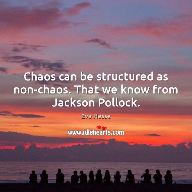Chaos can be structured as non-chaos. That we know from Jackson Pollock. Eva Hesse Picture Quote