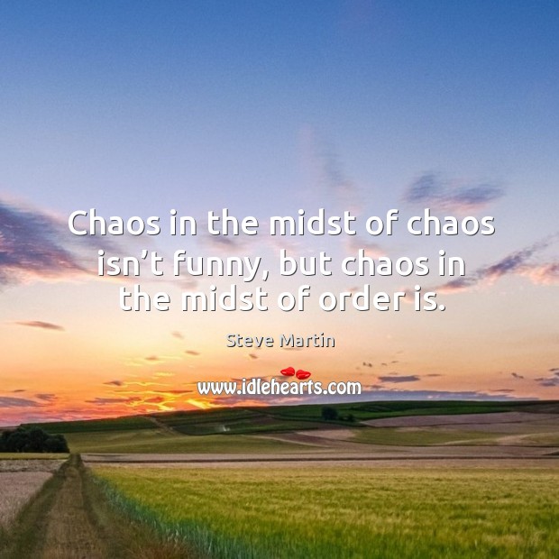Chaos in the midst of chaos isn’t funny, but chaos in the midst of order is. Steve Martin Picture Quote
