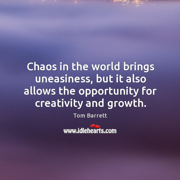 Chaos in the world brings uneasiness, but it also allows the opportunity for creativity and growth. Tom Barrett Picture Quote