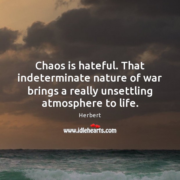 Chaos is hateful. That indeterminate nature of war brings a really unsettling Image