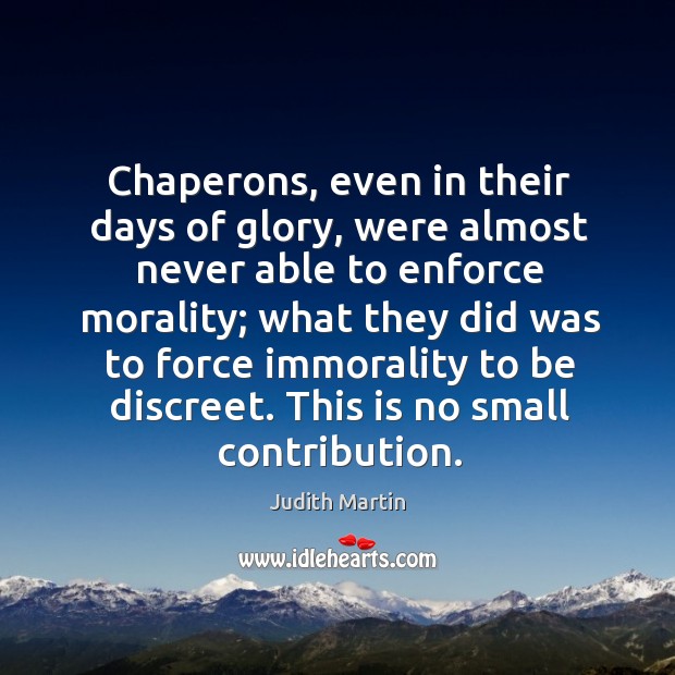 Chaperons, even in their days of glory, were almost never able to enforce morality Judith Martin Picture Quote